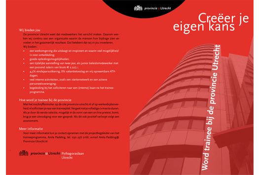 PROVINCIE UTRECHT - P&O<br>
         
Van mobiliteit en de invoering van competentiemanagement tot trainee- en leiderschapstrajecten en van een organisatieontwikkeling traject tot de profilering van de P&O-afdeling en het invoeren van projectmatig werken, voor deze en andere P&O trajecten was Cornelie Wiarda communicatieadviseur. Zij heeft zelf ook veel communicatiemateriaal samengesteld en geschreven. Deze flyer over traineeship bij de provincie is hier een voorbeeld van.